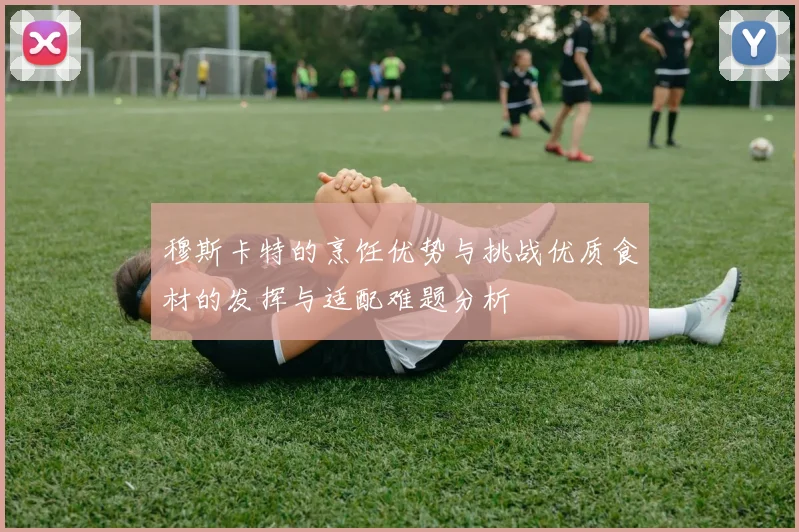 穆斯卡特的烹饪优势与挑战优质食材的发挥与适配难题分析