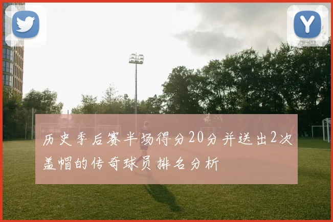 历史季后赛半场得分20分并送出2次盖帽的传奇球员排名分析