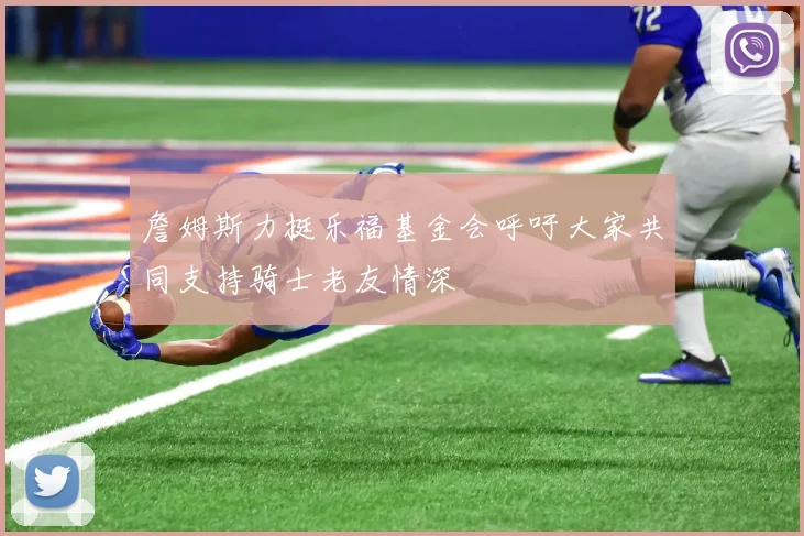 詹姆斯力挺乐福基金会呼吁大家共同支持骑士老友情深