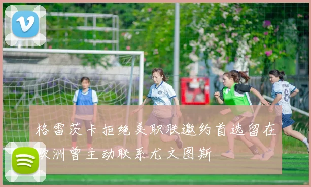 格雷茨卡拒绝美职联邀约首选留在欧洲曾主动联系尤文图斯