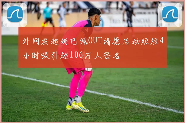 外网发起姆巴佩OUT请愿活动短短4小时吸引超106万人签名