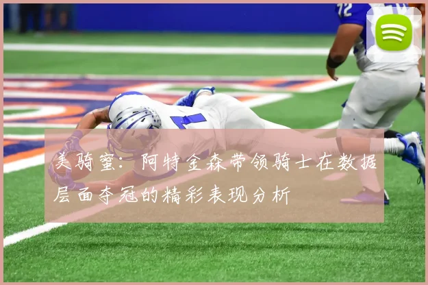 美骑蜜：阿特金森带领骑士在数据层面夺冠的精彩表现分析