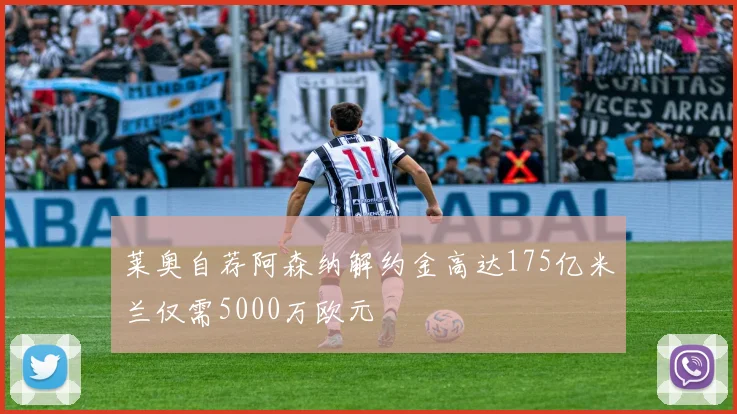 莱奥自荐阿森纳解约金高达175亿米兰仅需5000万欧元