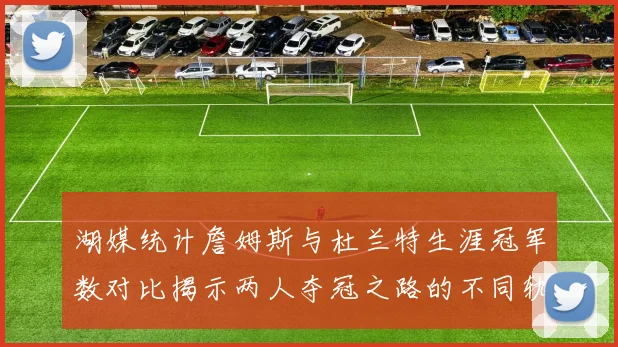 湖媒统计詹姆斯与杜兰特生涯冠军数对比揭示两人夺冠之路的不同轨迹