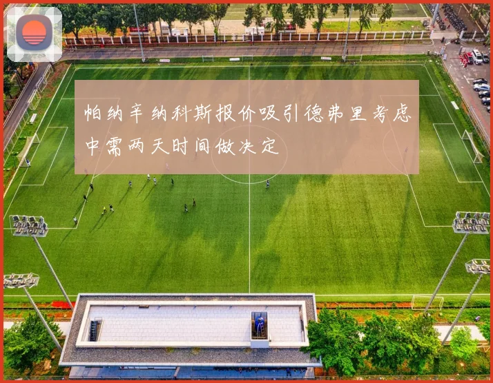 帕纳辛纳科斯报价吸引德弗里考虑中需两天时间做决定