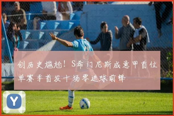 创历史尴尬！S希门尼斯成意甲首位单赛季首发十场零进球前锋