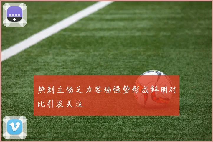 热刺主场乏力客场强势形成鲜明对比引发关注