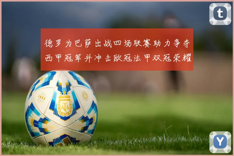 德罗为巴萨出战四场联赛助力争夺西甲冠军并冲击欧冠法甲双冠荣耀