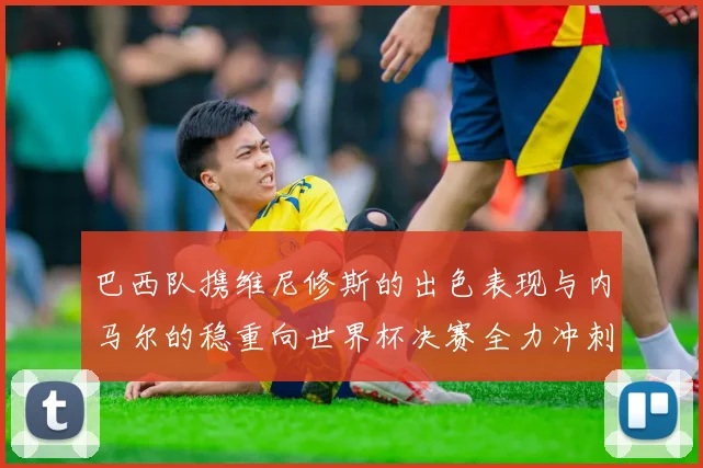 巴西队携维尼修斯的出色表现与内马尔的稳重向世界杯决赛全力冲刺